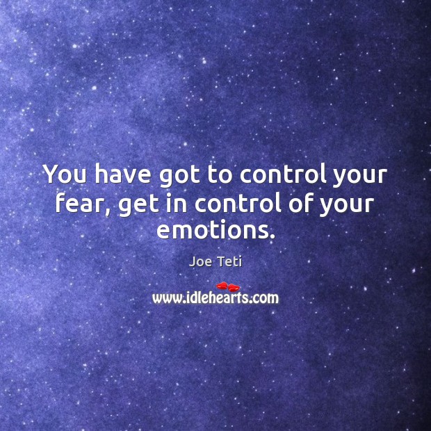 You have got to control your fear, get in control of your emotions. Image