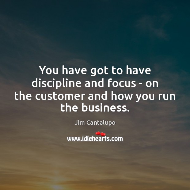 You have got to have discipline and focus – on the customer and how you run the business. Jim Cantalupo Picture Quote