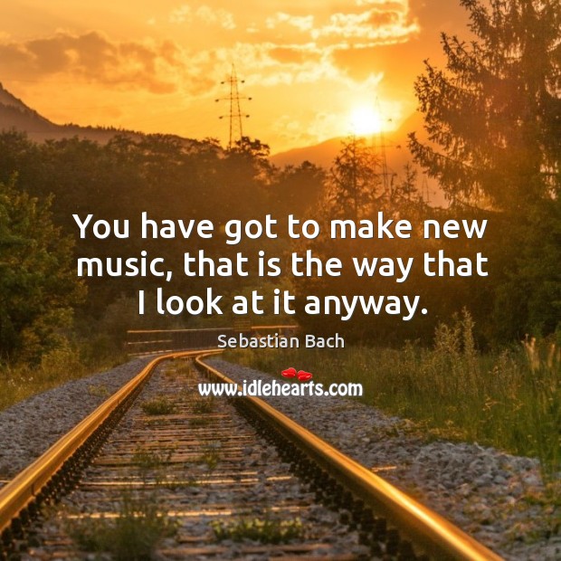 You have got to make new music, that is the way that I look at it anyway. Sebastian Bach Picture Quote