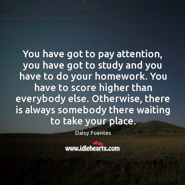 You have got to pay attention, you have got to study and you have to do your homework. Daisy Fuentes Picture Quote