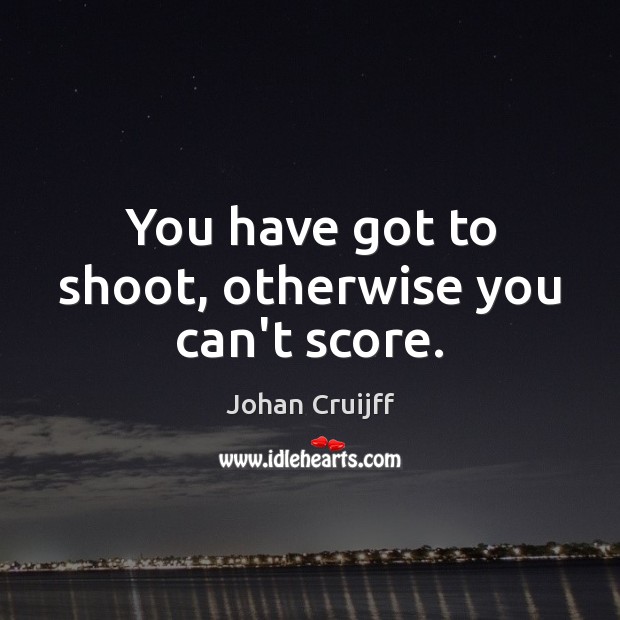 You have got to shoot, otherwise you can’t score. Johan Cruijff Picture Quote