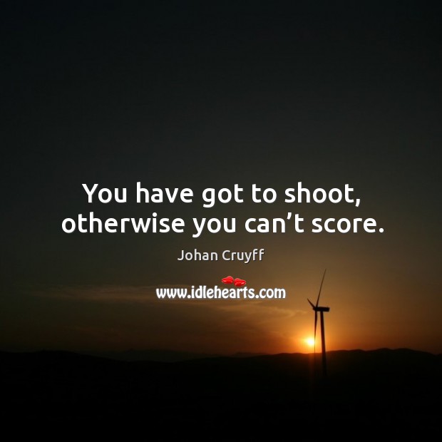 You have got to shoot, otherwise you can’t score. Johan Cruyff Picture Quote