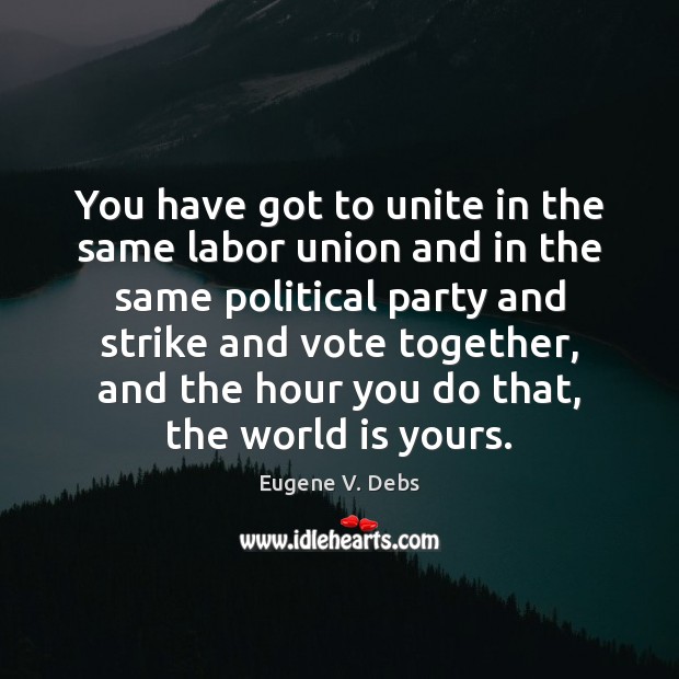 You have got to unite in the same labor union and in Eugene V. Debs Picture Quote