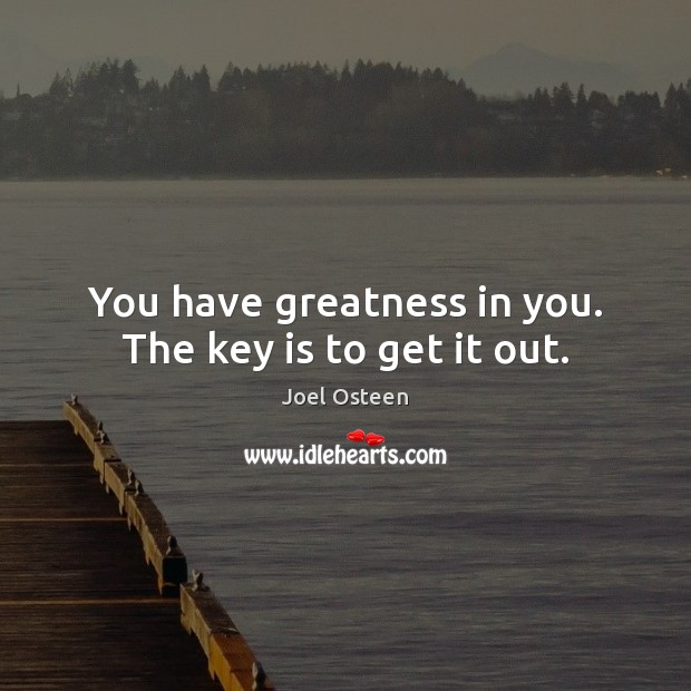 You have greatness in you. The key is to get it out. Joel Osteen Picture Quote