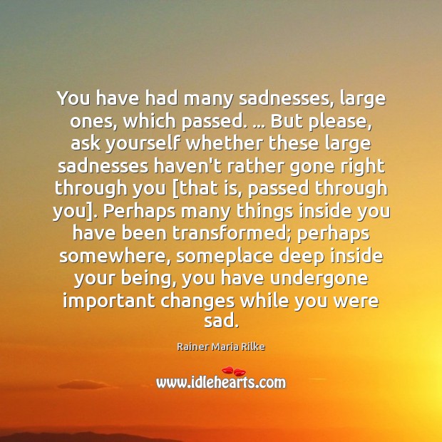You have had many sadnesses, large ones, which passed. … But please, ask Rainer Maria Rilke Picture Quote