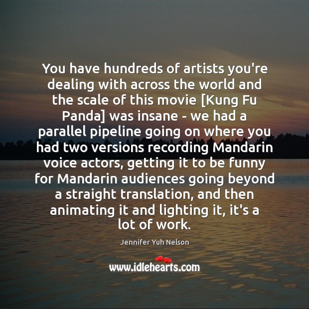 You have hundreds of artists you’re dealing with across the world and Jennifer Yuh Nelson Picture Quote