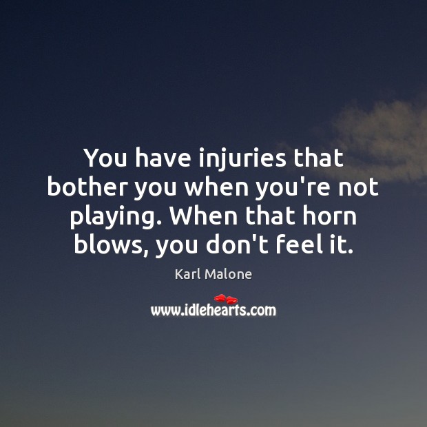 You have injuries that bother you when you’re not playing. When that Image