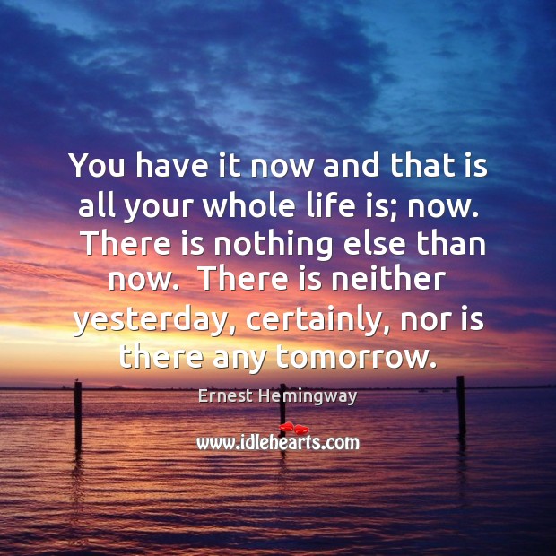 You have it now and that is all your whole life is; 
