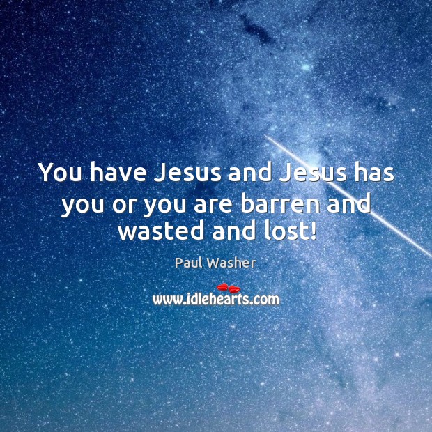 You have Jesus and Jesus has you or you are barren and wasted and lost! Paul Washer Picture Quote