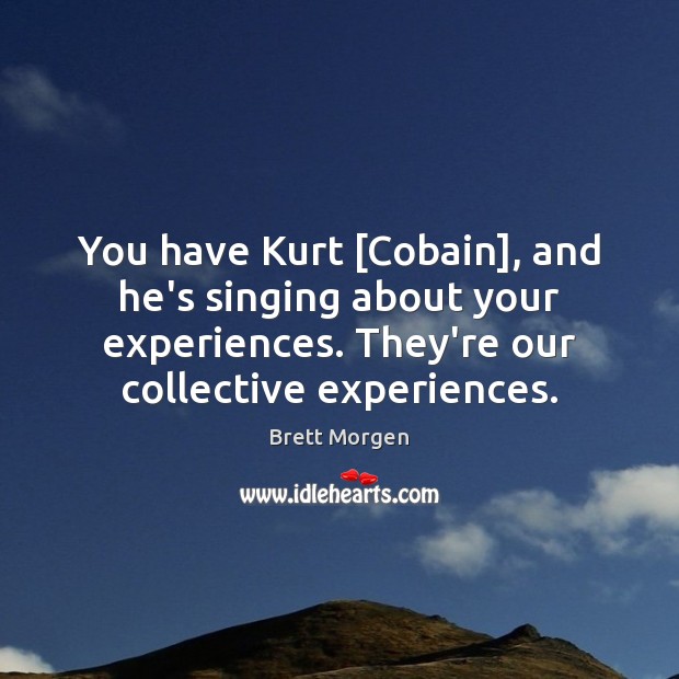 You have Kurt [Cobain], and he’s singing about your experiences. They’re our Brett Morgen Picture Quote