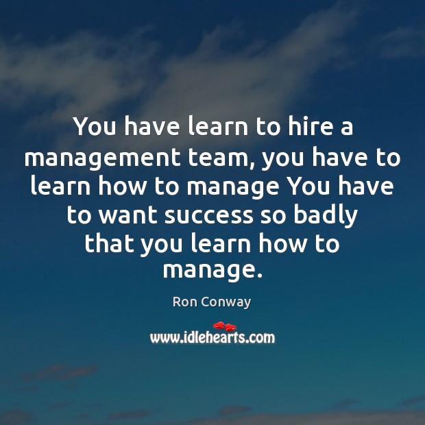 You have learn to hire a management team, you have to learn Ron Conway Picture Quote