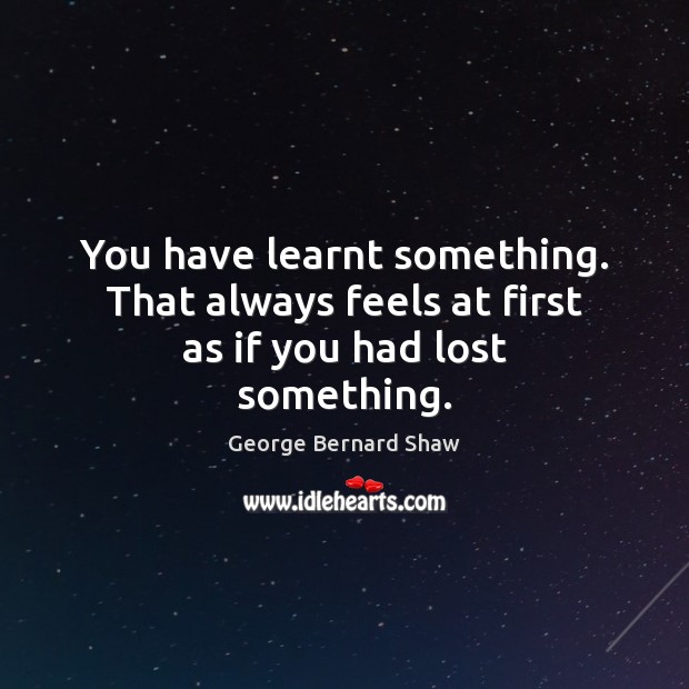 You have learnt something. That always feels at first as if you had lost something. George Bernard Shaw Picture Quote