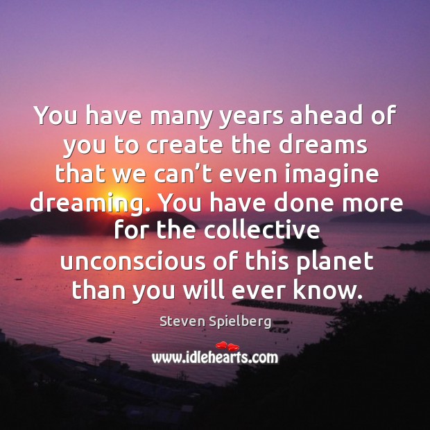 You have many years ahead of you to create the dreams that we can’t even imagine dreaming. Steven Spielberg Picture Quote