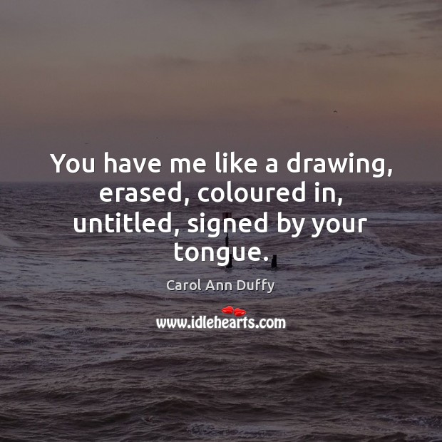 You have me like a drawing, erased, coloured in, untitled, signed by your tongue. Image