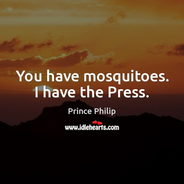 You have mosquitoes. I have the Press. Prince Philip Picture Quote