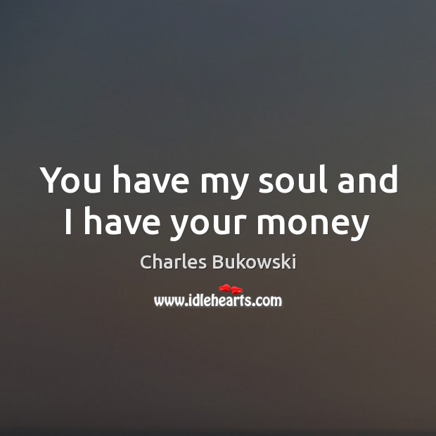 You have my soul and I have your money Charles Bukowski Picture Quote