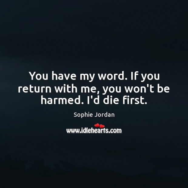 You have my word. If you return with me, you won’t be harmed. I’d die first. Sophie Jordan Picture Quote