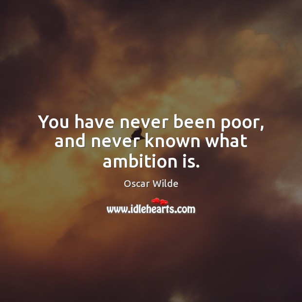 You have never been poor, and never known what ambition is. Oscar Wilde Picture Quote
