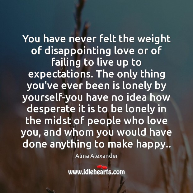 You have never felt the weight of disappointing love or of failing Alma Alexander Picture Quote