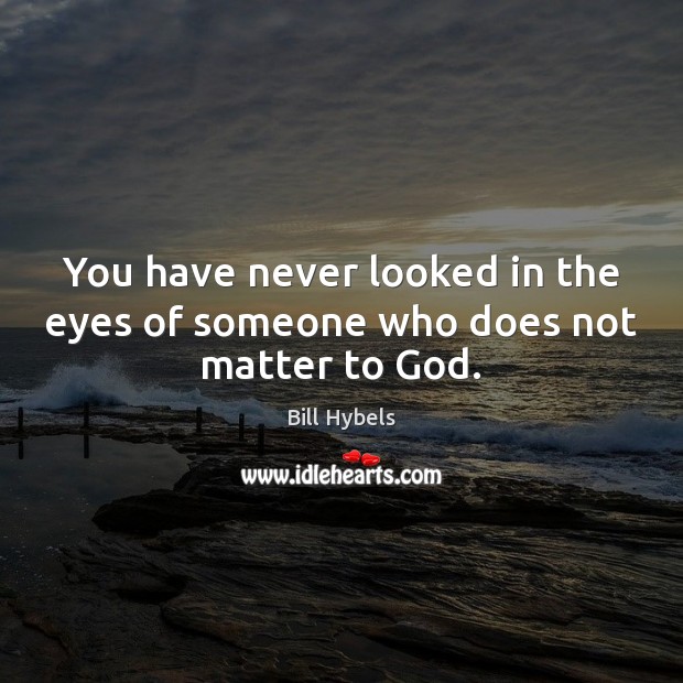 You have never looked in the eyes of someone who does not matter to God. Image