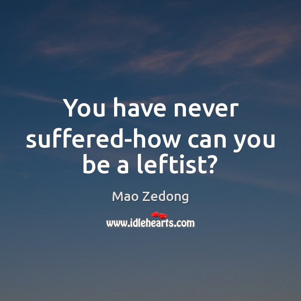 You have never suffered-how can you be a leftist? Mao Zedong Picture Quote
