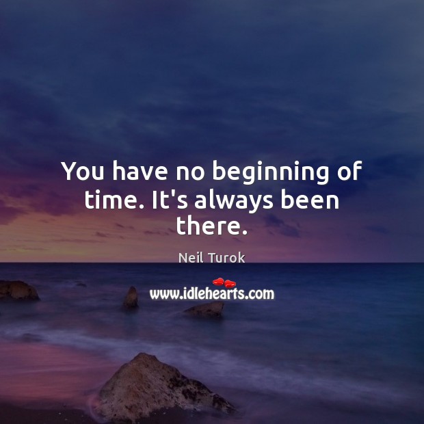 You have no beginning of time. It’s always been there. Image