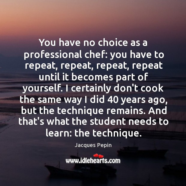 You have no choice as a professional chef: you have to repeat, Jacques Pepin Picture Quote