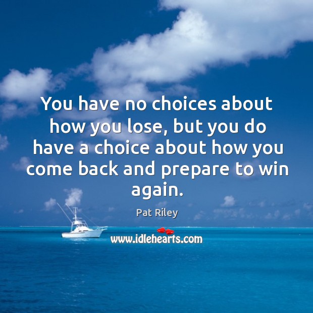 You have no choices about how you lose, but you do have a choice about how you come back and prepare to win again. Pat Riley Picture Quote