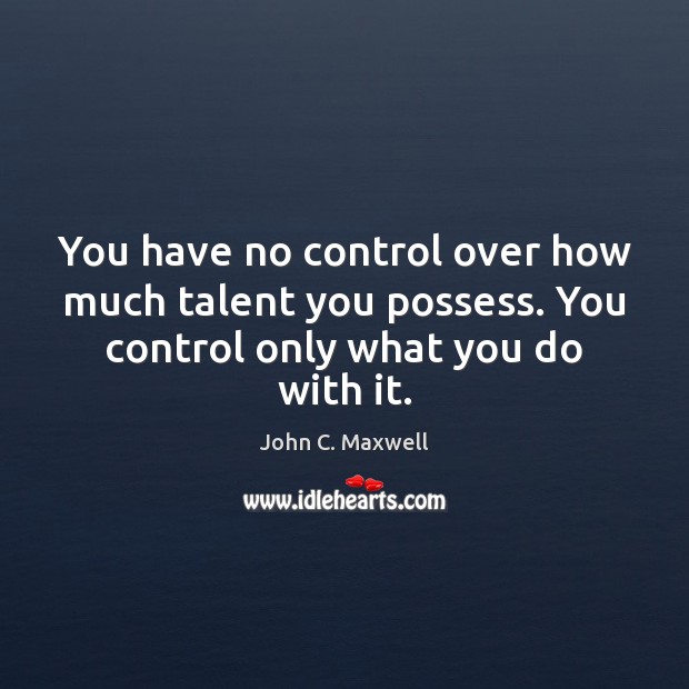 You have no control over how much talent you possess. You control John C. Maxwell Picture Quote