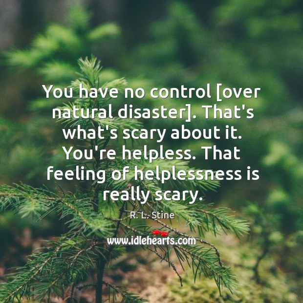 You have no control [over natural disaster]. That’s what’s scary about it. R. L. Stine Picture Quote