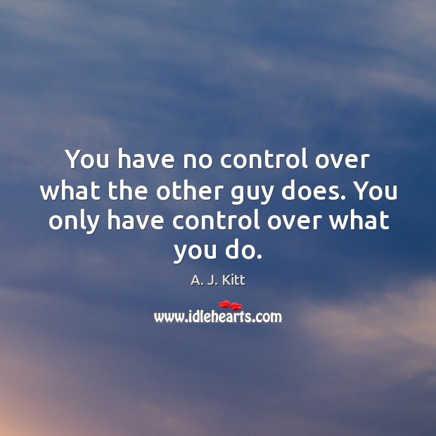 You have no control over what the other guy does. You only have control over what you do. A. J. Kitt Picture Quote