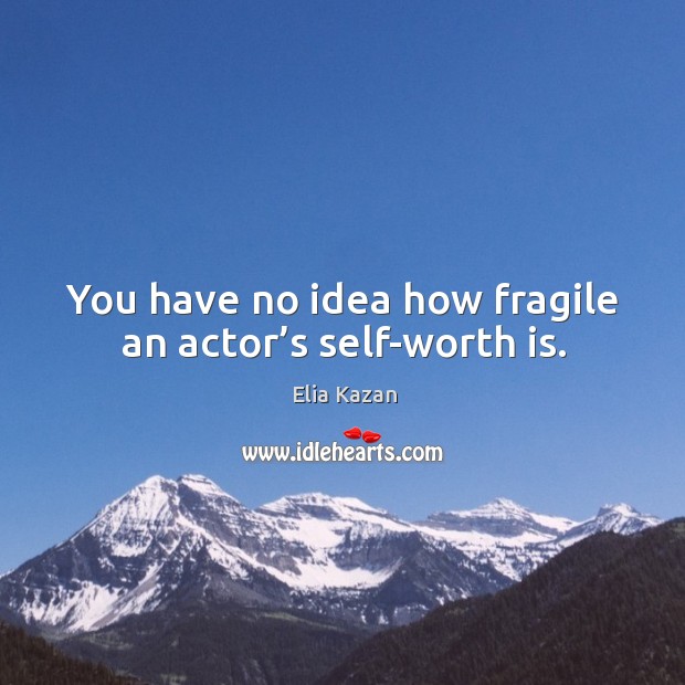 You have no idea how fragile an actor’s self-worth is. Elia Kazan Picture Quote