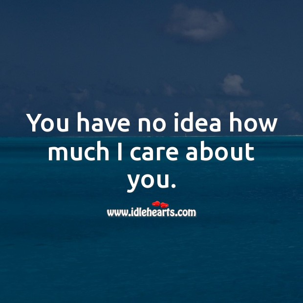 You have no idea how much I care about you. 