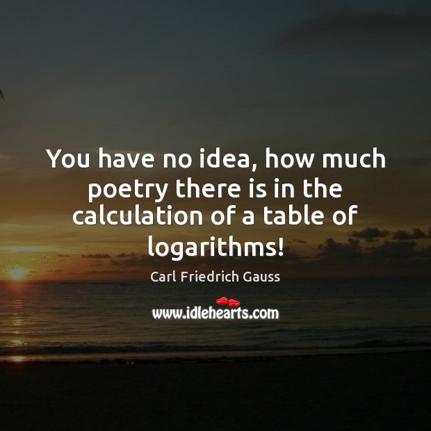 You have no idea, how much poetry there is in the calculation of a table of logarithms! Carl Friedrich Gauss Picture Quote