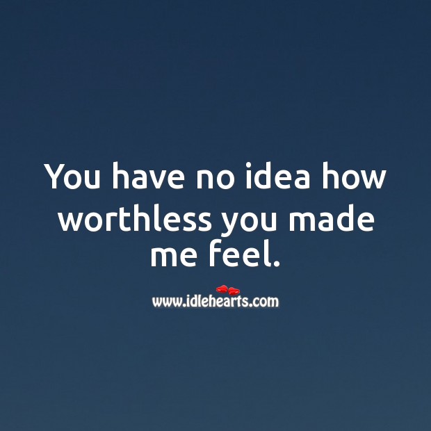 You have no idea how worthless you made me feel. Image