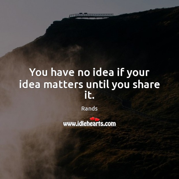 You have no idea if your idea matters until you share it. Rands Picture Quote