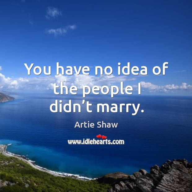 You have no idea of the people I didn’t marry. Artie Shaw Picture Quote