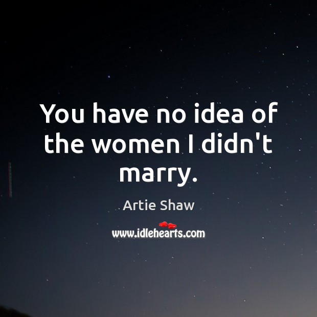 You have no idea of the women I didn’t marry. Artie Shaw Picture Quote