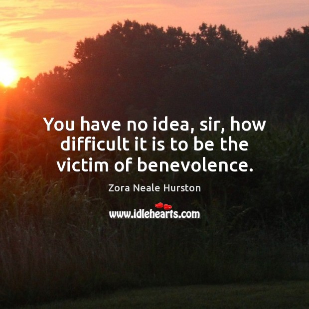 You have no idea, sir, how difficult it is to be the victim of benevolence. Zora Neale Hurston Picture Quote