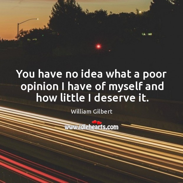 You have no idea what a poor opinion I have of myself and how little I deserve it. William Gilbert Picture Quote
