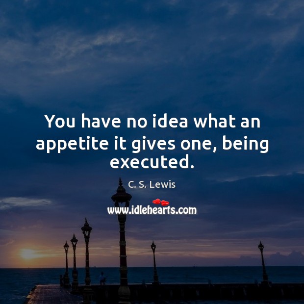 You have no idea what an appetite it gives one, being executed. C. S. Lewis Picture Quote