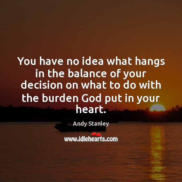 You have no idea what hangs in the balance of your decision Andy Stanley Picture Quote
