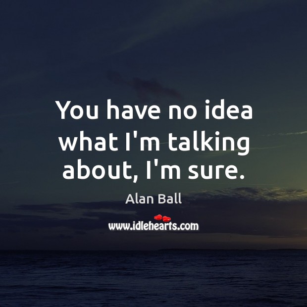 You have no idea what I’m talking about, I’m sure. Alan Ball Picture Quote