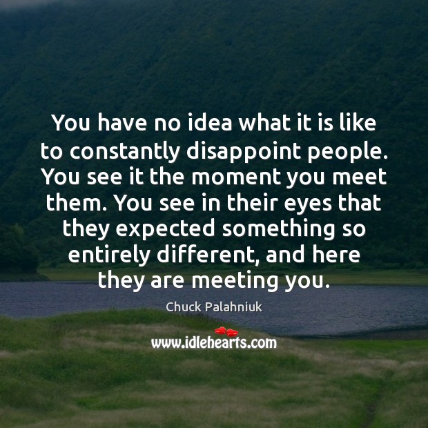 You have no idea what it is like to constantly disappoint people. Chuck Palahniuk Picture Quote