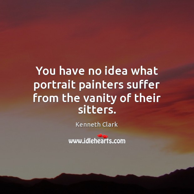 You have no idea what portrait painters suffer from the vanity of their sitters. Kenneth Clark Picture Quote