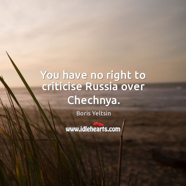 You have no right to criticise russia over chechnya. Boris Yeltsin Picture Quote
