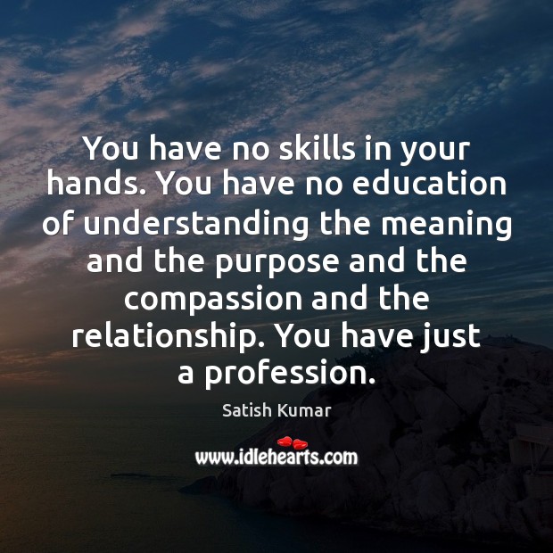You have no skills in your hands. You have no education of Satish Kumar Picture Quote