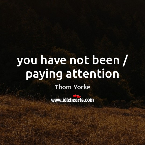 You have not been / paying attention Thom Yorke Picture Quote
