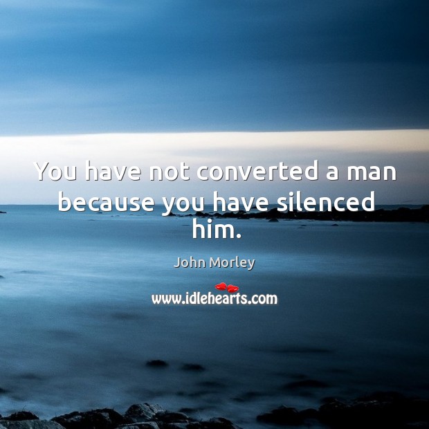 You have not converted a man because you have silenced him. John Morley Picture Quote