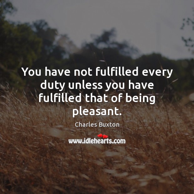 You have not fulfilled every duty unless you have fulfilled that of being pleasant. Charles Buxton Picture Quote
